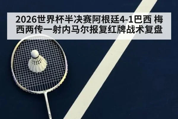 2026世界杯半决赛阿根廷4-1巴西 梅西两传一射内马尔报复红牌战术复盘