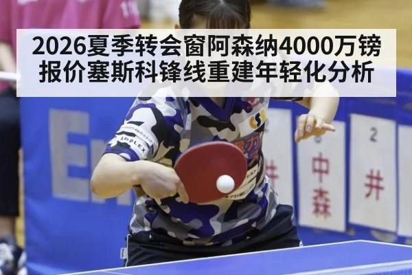 2026夏季转会窗阿森纳4000万镑报价塞斯科锋线重建年轻化分析