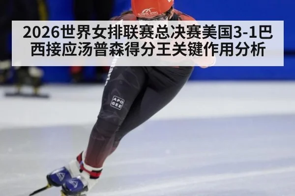 2026世界女排联赛总决赛美国3-1巴西接应汤普森得分王关键作用分析
