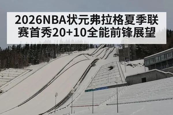 2026NBA状元弗拉格夏季联赛首秀20+10全能前锋展望