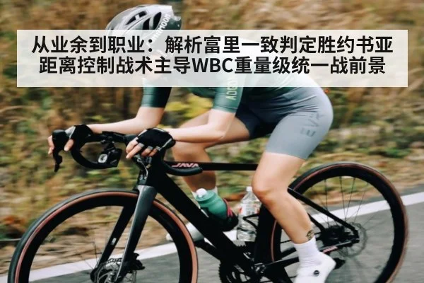 从业余到职业:解析富里一致判定胜约书亚 距离控制战术主导WBC重量级统一战前景