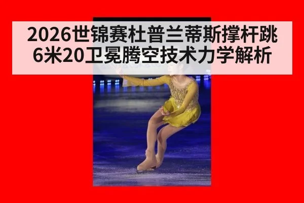 2026世锦赛杜普兰蒂斯撑杆跳6米20卫冕腾空技术力学解析