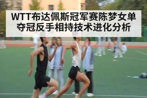 WTT布达佩斯冠军赛陈梦女单夺冠反手相持技术进化分析