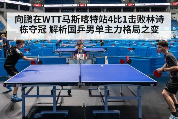 向鹏在WTT马斯喀特站4比1击败林诗栋夺冠 解析国乒男单主力格局之变